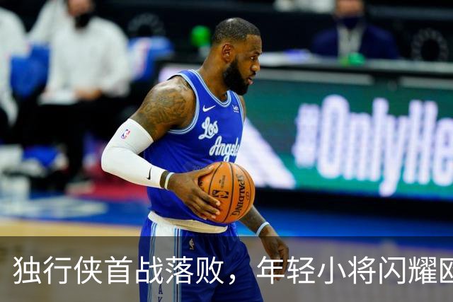 独行侠首战落败，年轻小将闪耀欧文复出喜忧参半